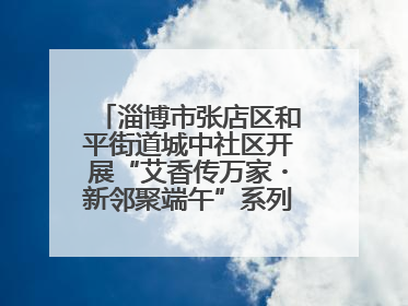 淄博市张店区和平街道城中社区开展“艾香传万家・新邻聚端午”系列端午节活动