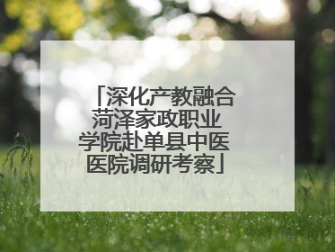 深化产教融合 菏泽家政职业学院赴单县中医医院调研考察