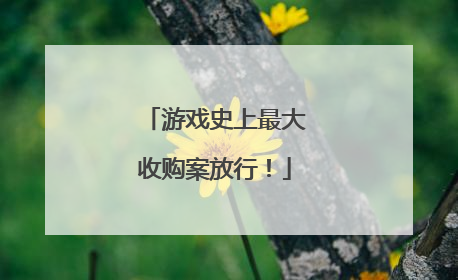 游戏史上最大收购案放行！