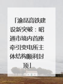 渝昆高铁建设新突破：昭通市境内首座牵引变电所主体结构顺利封顶