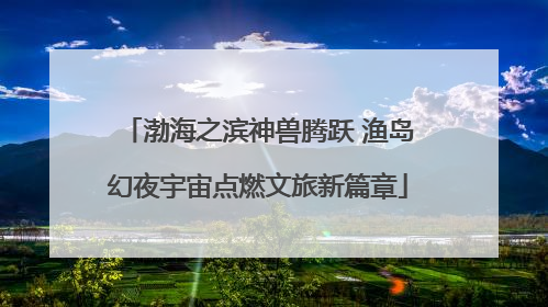 渤海之滨神兽腾跃 渔岛幻夜宇宙点燃文旅新篇章
