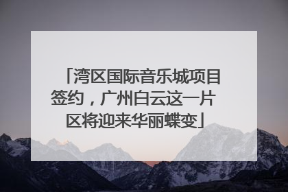 湾区国际音乐城项目签约，广州白云这一片区将迎来华丽蝶变