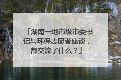 湖南一地市级市委书记与环保志愿者座谈，都交流了什么？