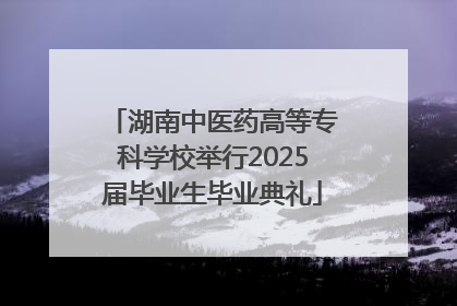 湖南中医药高等专科学校举行2025届毕业生毕业典礼