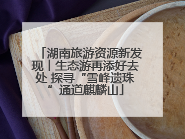 湖南旅游资源新发现丨生态游再添好去处 探寻“雪峰遗珠”通道麒麟山
