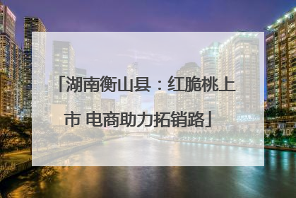 湖南衡山县：红脆桃上市 电商助力拓销路