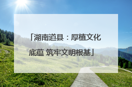 湖南道县：厚植文化底蕴 筑牢文明根基