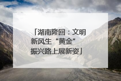 湖南隆回：文明新风生“黄金” 振兴路上展新姿