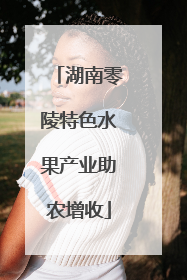 湖南零陵特色水果产业助农增收