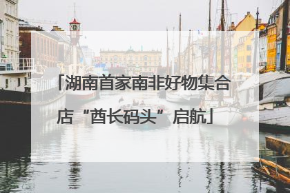 湖南首家南非好物集合店“酋长码头”启航