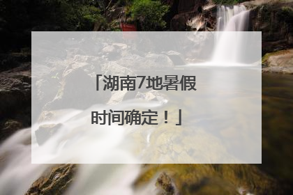 湖南7地暑假时间确定！