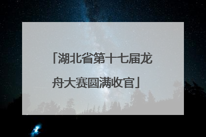 湖北省第十七届龙舟大赛圆满收官