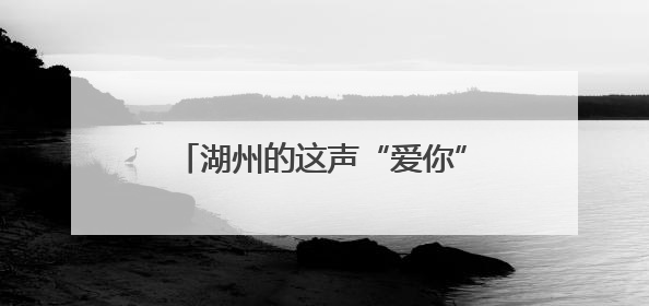 湖州的这声“爱你”，周末说到了北京