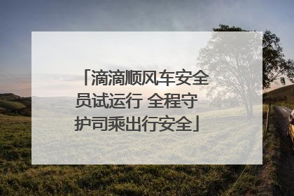 滴滴顺风车安全员试运行 全程守护司乘出行安全