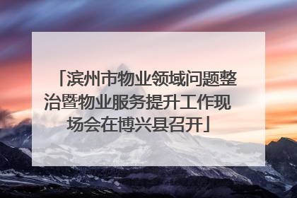 滨州市物业领域问题整治暨物业服务提升工作现场会在博兴县召开