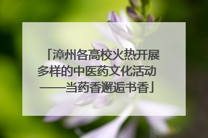 漳州各高校火热开展多样的中医药文化活动——当药香邂逅书香