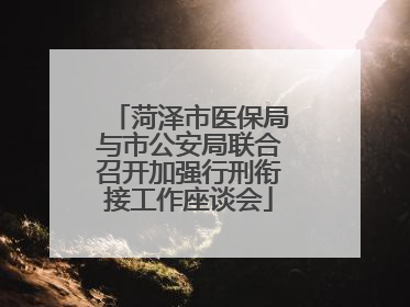 菏泽市医保局与市公安局联合召开加强行刑衔接工作座谈会