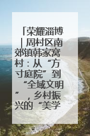 荣耀淄博｜周村区南郊镇韩家窝村：从“方寸庭院”到“全域文明”，乡村振兴的“美学革命”