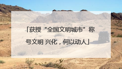 获授“全国文明城市”称号文明 兴化，何以动人
