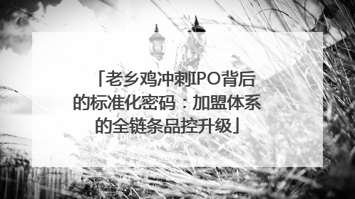 老乡鸡冲刺IPO背后的标准化密码：加盟体系的全链条品控升级