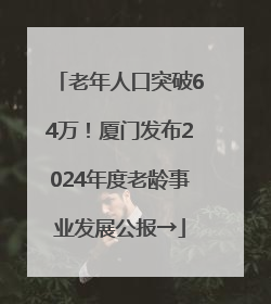 老年人口突破64万！厦门发布2024年度老龄事业发展公报→