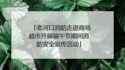 老河口消防走进商场超市开展端午节期间消防安全宣传活动