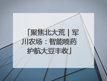 聚焦北大荒｜军川农场：智能喷药护航大豆丰收