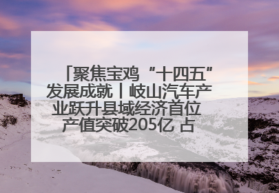 聚焦宝鸡“十四五”发展成就丨岐山汽车产业跃升县域经济首位 产值突破205亿 占规上工业75%