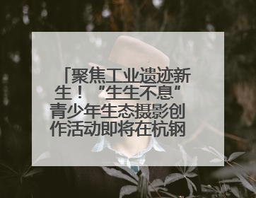 聚焦工业遗迹新生！“生生不息”青少年生态摄影创作活动即将在杭钢公园启动