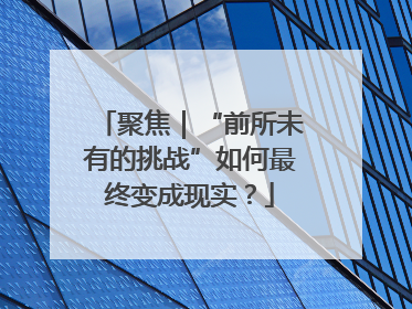 聚焦｜“前所未有的挑战”如何最终变成现实？