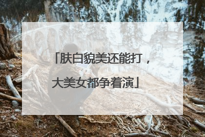 肤白貌美还能打，大美女都争着演