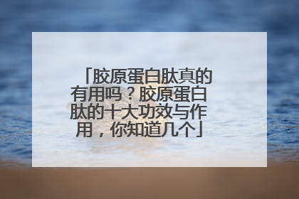胶原蛋白肽真的有用吗？胶原蛋白肽的十大功效与作用，你知道几个