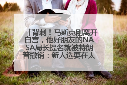 背刺！马斯克刚离开白宫，他好朋友的NASA局长提名就被特朗普撤销：新人选要在太空实现“美国优先”
