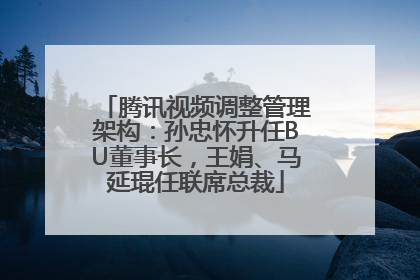 腾讯视频调整管理架构：孙忠怀升任BU董事长，王娟、马延琨任联席总裁