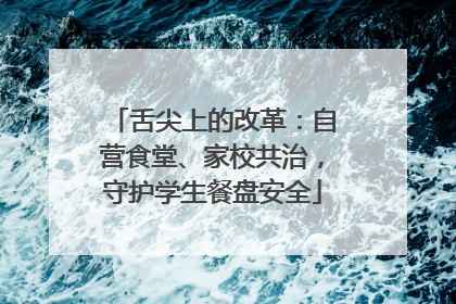 舌尖上的改革：自营食堂、家校共治，守护学生餐盘安全