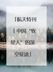 航天特刊丨中国“牧星人”的深空征途