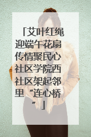 艾叶红绳迎端午花扇传情聚民心社区学院西社区架起邻里“连心桥”
