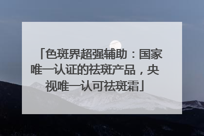 色斑界超强辅助：国家唯一认证的祛斑产品，央视唯一认可祛斑霜