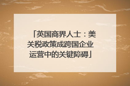 英国商界人士：美关税政策成跨国企业运营中的关键障碍