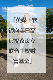 英媒：软银向美日高层提议设立联合主权财富基金