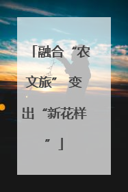 融合“农文旅” 变出“新花样”