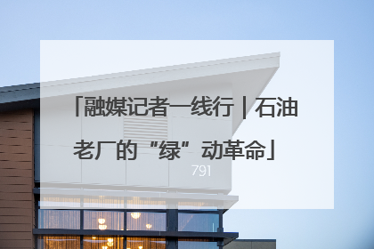 融媒记者一线行｜石油老厂的“绿”动革命