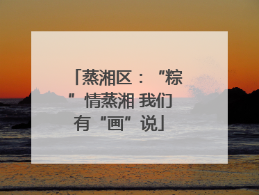 蒸湘区：“粽”情蒸湘 我们有“画”说
