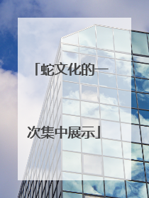 蛇文化的一次集中展示