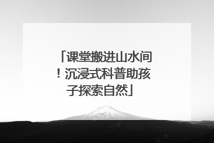 课堂搬进山水间！沉浸式科普助孩子探索自然