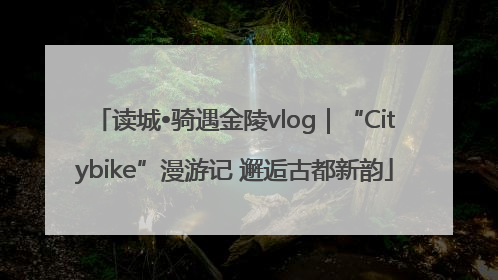 读城•骑遇金陵vlog｜“Citybike”漫游记 邂逅古都新韵