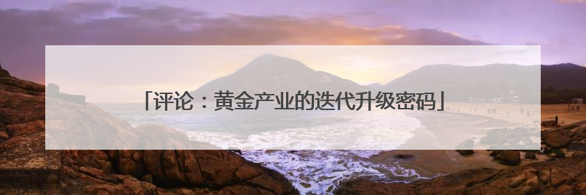 评论：黄金产业的迭代升级密码