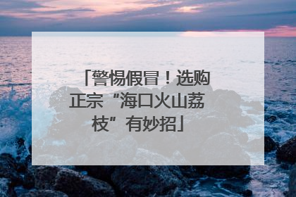警惕假冒！选购正宗“海口火山荔枝”有妙招