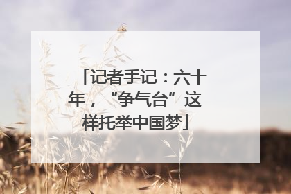 记者手记：六十年，“争气台”这样托举中国梦