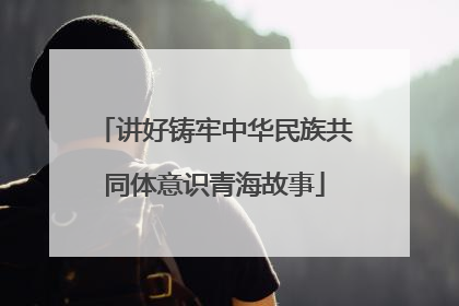 讲好铸牢中华民族共同体意识青海故事
